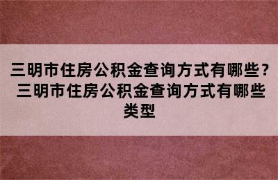 三明市住房公积金查询方式有哪些？ 三明市住房公积金查询方式有哪些类型